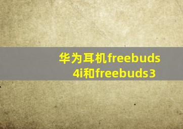 华为耳机freebuds 4i和freebuds3